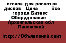 станок для раскатки дисков › Цена ­ 75 - Все города Бизнес » Оборудование   . Архангельская обл.,Пинежский 